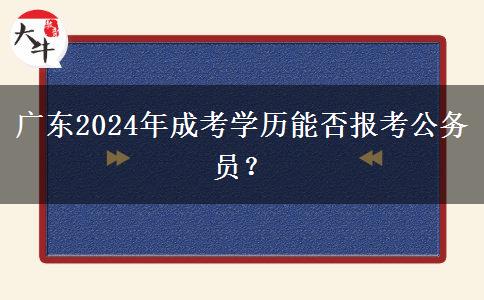 廣東2024年成考學(xué)歷能否報考公務(wù)員？