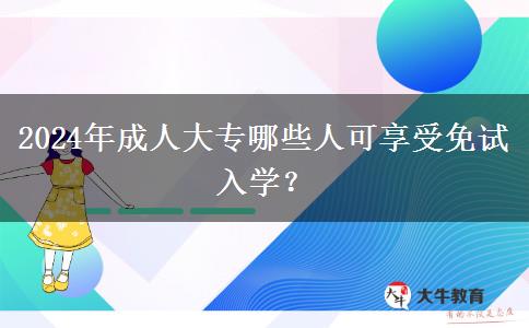 2024年成人大專哪些人可享受免試入學(xué)？