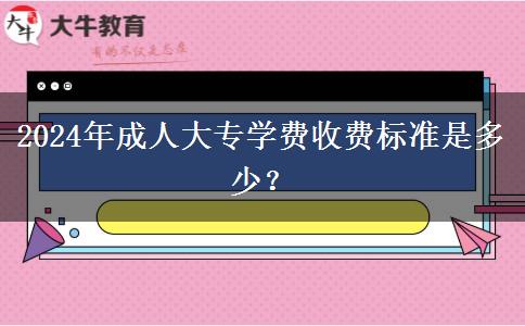 2024年成人大專學(xué)費收費標(biāo)準(zhǔn)是多少？