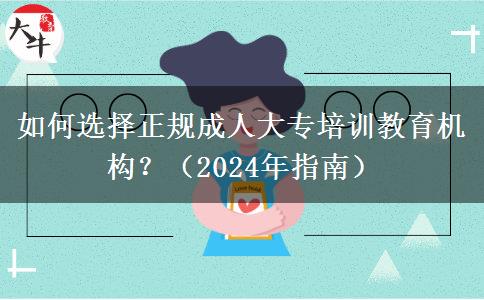 如何選擇正規(guī)成人大專培訓(xùn)教育機構(gòu)？（2024年指南）