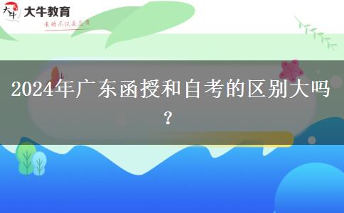 2024年廣東函授和自考的區(qū)別大嗎？