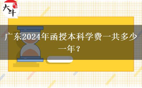 廣東2024年函授本科學(xué)費一共多少一年？