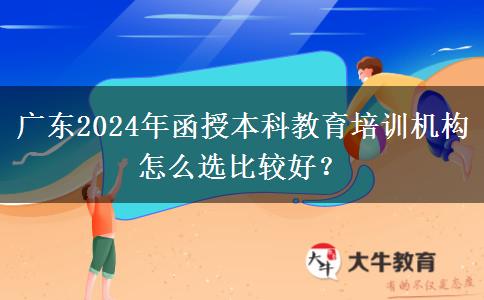 廣東2024年函授本科教育培訓(xùn)機構(gòu)怎么選比較好？