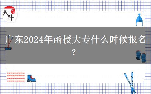 廣東2024年函授大專什么時候報名？