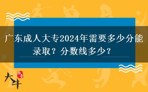 廣東成人大專2024年需要多少分能錄??？分?jǐn)?shù)線多少？