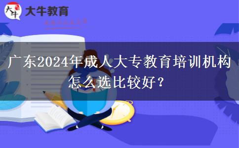 廣東2024年成人大專教育培訓機構怎么選比較好？