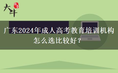 廣東2024年成人高考教育培訓機構怎么選比較好？