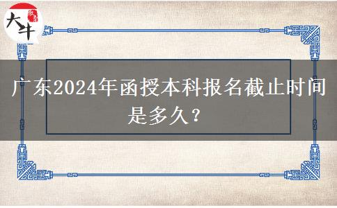 廣東2024年函授本科報名截止時間是多久？