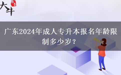 廣東2024年成人專升本報(bào)名年齡限制多少歲？