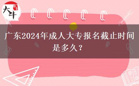 廣東2024年成人大專報(bào)名截止時(shí)間是多久？