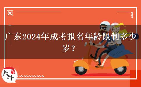 廣東2024年成考報名年齡限制多少歲？