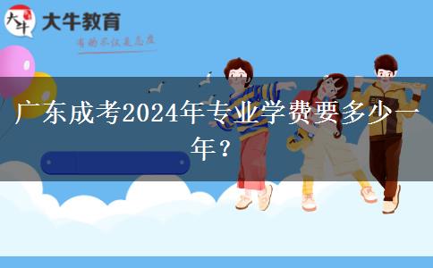 廣東成考2024年專(zhuān)業(yè)學(xué)費(fèi)要多少一年？