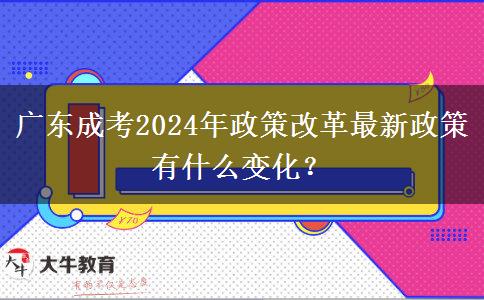 廣東成考2024年政策改革最新政策有什么變化？