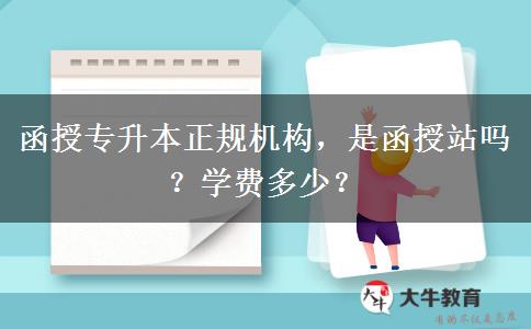 函授專升本正規(guī)機(jī)構(gòu)，是函授站嗎？學(xué)費(fèi)多少？