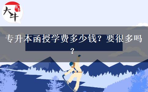 專升本函授學(xué)費(fèi)多少錢？要很多嗎？