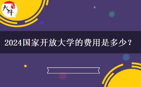 2024國家開放大學(xué)的費(fèi)用是多少？