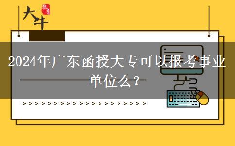 2024年廣東函授大?？梢詧?bào)考事業(yè)單位么？