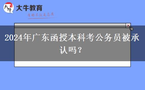 2024年廣東函授本科考公務(wù)員被承認嗎？