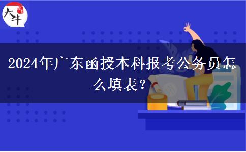 2024年廣東函授本科報(bào)考公務(wù)員怎么填表？