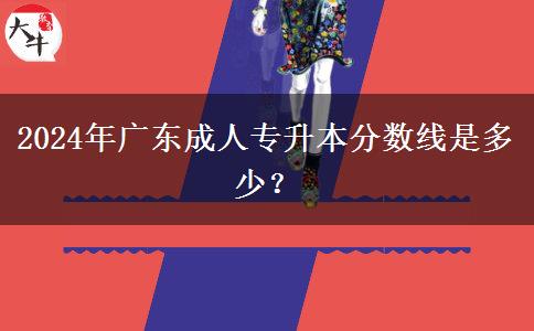 2024年廣東成人專升本分數(shù)線是多少？