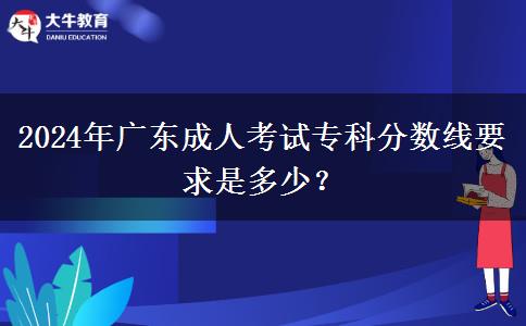 2024年廣東成人考試?？品?jǐn)?shù)線要求是多少？