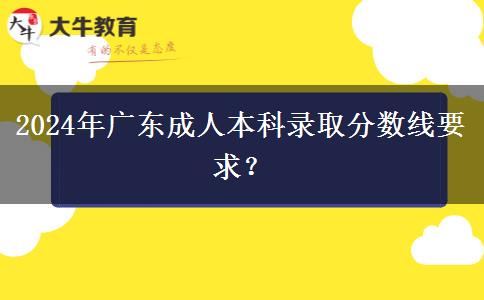 2024年廣東成人本科錄取分?jǐn)?shù)線要求？