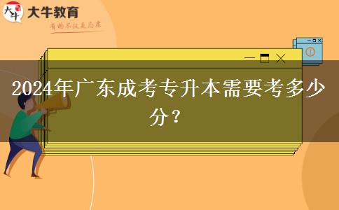 2024年廣東成考專升本需要考多少分？