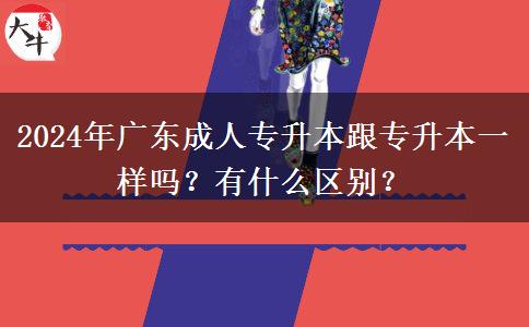 2024年廣東成人專升本跟普通專升本一樣嗎？有什么區(qū)別？