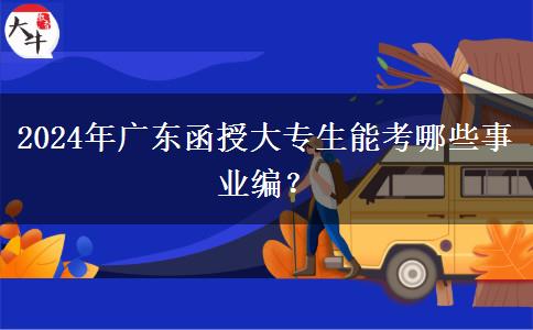 2024年廣東函授大專生能考哪些事業(yè)編？