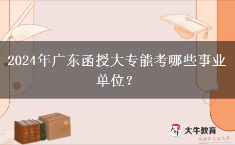 2024年廣東函授大專能考哪些事業(yè)單位？