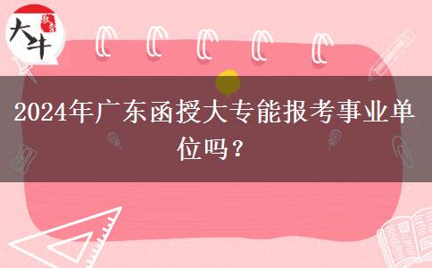 2024年廣東函授大專能報考事業(yè)單位嗎？