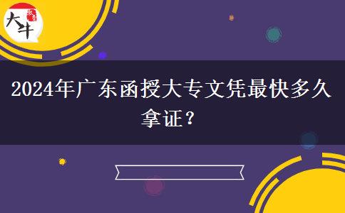 2024年廣東函授大專文憑最快多久拿證？