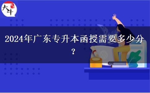 2024年廣東專升本函授需要多少分？