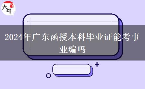 2024年廣東函授本科畢業(yè)證能考事業(yè)編嗎