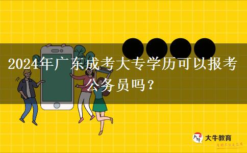 2024年廣東成考大專學(xué)歷可以報考公務(wù)員嗎？