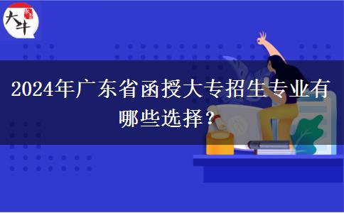 2024年廣東省函授大專招生專業(yè)有哪些選擇？