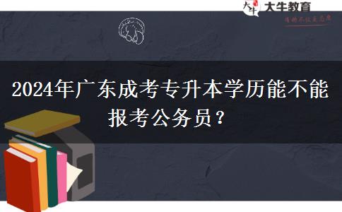 2024年廣東成考專升本學(xué)歷能不能報考公務(wù)員？