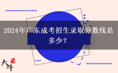 2024年廣東成考招生錄取分?jǐn)?shù)線是多少？