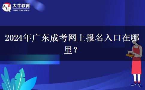 2024年廣東成考網(wǎng)上報(bào)名入口在哪里？