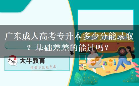 廣東成人高考專升本多少分能錄?。炕A(chǔ)差差的