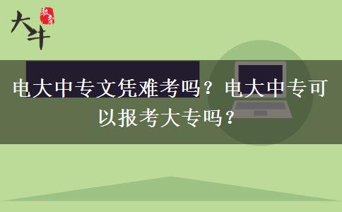 電大中專文憑難考嗎？電大中?？梢詧?bào)考大專嗎