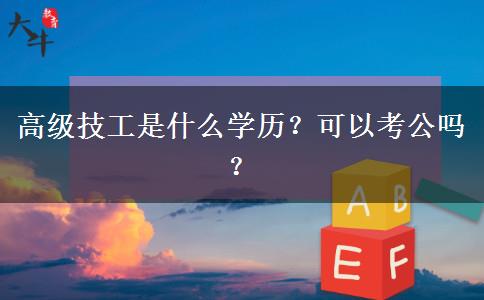 高級(jí)技工是什么學(xué)歷？可以考公嗎？