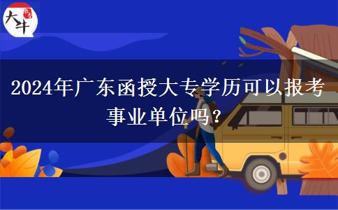 2024年廣東函授大專學(xué)歷可以報(bào)考事業(yè)單位嗎？