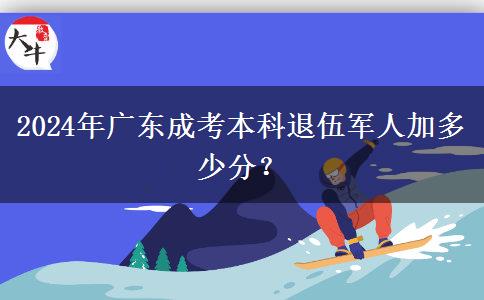 2024年廣東成考本科退伍軍人加多少分？