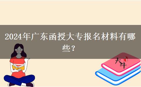 2024年廣東函授大專報名材料有哪些？