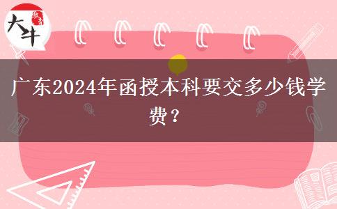 廣東2024年函授本科要交多少錢學(xué)費(fèi)？