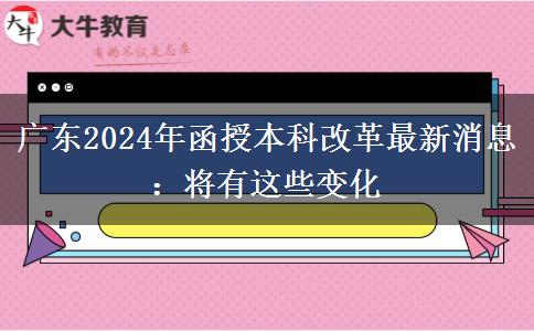 廣東2024年函授本科改革最新消息：將有這些變化