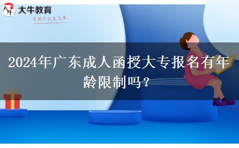 2024年廣東成人函授大專報(bào)名有年齡限制嗎？