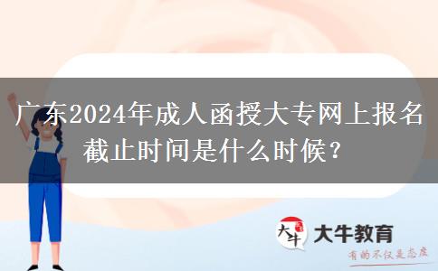 廣東2024年成人函授大專網(wǎng)上報名截止時間是什么時候？