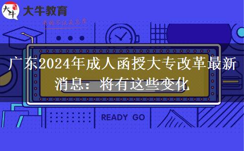 廣東2024年成人函授大專改革最新消息：將有這些變化